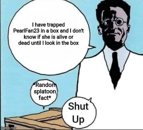 I trapped PearlFan23 in a box. Now she will know what it feels like to be trapped | I have trapped PearlFan23 in a box and I don't know if she is alive or dead until I look in the box; *Random splatoon fact* | image tagged in schr dinger's cat | made w/ Imgflip meme maker