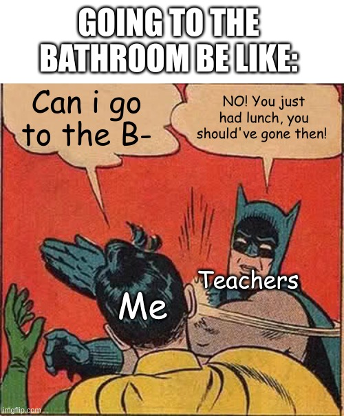 meme #46 | GOING TO THE BATHROOM BE LIKE:; Can i go to the B-; NO! You just had lunch, you should've gone then! Teachers; Me | image tagged in memes,batman slapping robin,bathroom | made w/ Imgflip meme maker