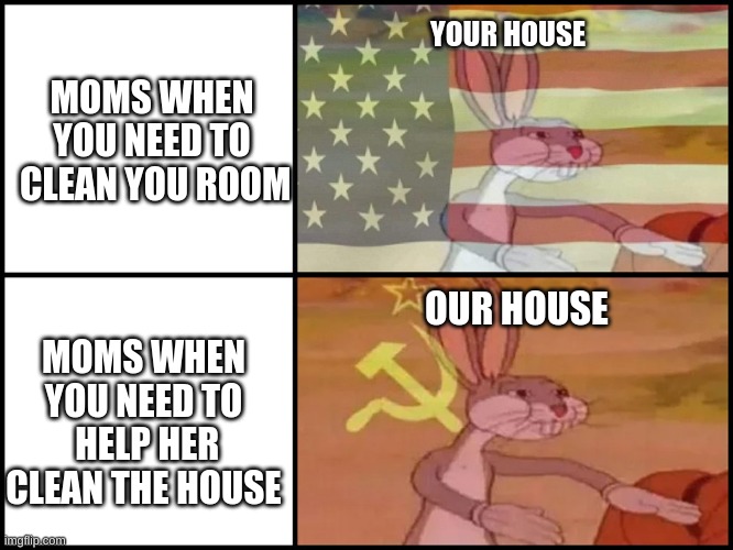 Capitalist and communist | MOMS WHEN YOU NEED TO  CLEAN YOU ROOM; YOUR HOUSE; OUR HOUSE; MOMS WHEN YOU NEED TO  HELP HER CLEAN THE HOUSE | image tagged in capitalist and communist | made w/ Imgflip meme maker