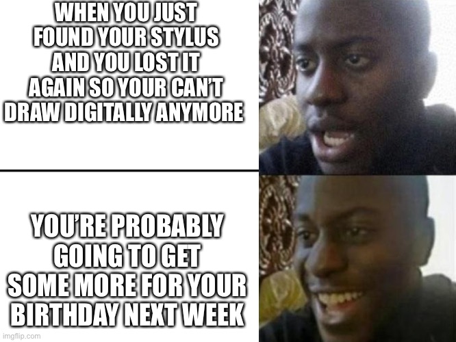 Lost my last working stylus :/ | WHEN YOU JUST FOUND YOUR STYLUS AND YOU LOST IT AGAIN SO YOUR CAN’T DRAW DIGITALLY ANYMORE; YOU’RE PROBABLY GOING TO GET SOME MORE FOR YOUR BIRTHDAY NEXT WEEK | image tagged in reversed disappointed black man | made w/ Imgflip meme maker