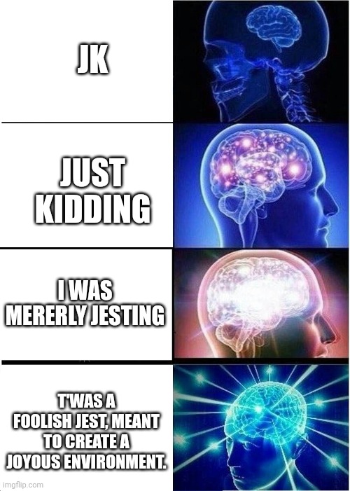Expanding Brain Meme | JK; JUST KIDDING; I WAS MERERLY JESTING; T'WAS A FOOLISH JEST, MEANT TO CREATE A JOYOUS ENVIRONMENT. | image tagged in memes,expanding brain | made w/ Imgflip meme maker