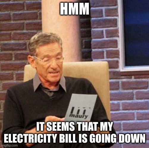 hmm | HMM; IT SEEMS THAT MY ELECTRICITY BILL IS GOING DOWN | image tagged in memes,maury lie detector | made w/ Imgflip meme maker
