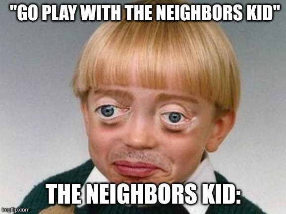 weird kid | "GO PLAY WITH THE NEIGHBORS KID"; THE NEIGHBORS KID: | image tagged in weird kid | made w/ Imgflip meme maker