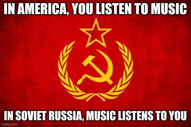 In Soviet Russia | IN AMERICA, YOU LISTEN TO MUSIC; IN SOVIET RUSSIA, MUSIC LISTENS TO YOU | image tagged in in soviet russia | made w/ Imgflip meme maker