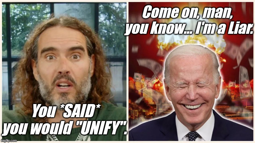 You SAW me LIE for over 40 years. | Come on, man, 
you know... I'm a Liar. You *SAID* you would "UNIFY". | image tagged in liberals,democrats,lgbtq,blm,antifa,criminals | made w/ Imgflip meme maker