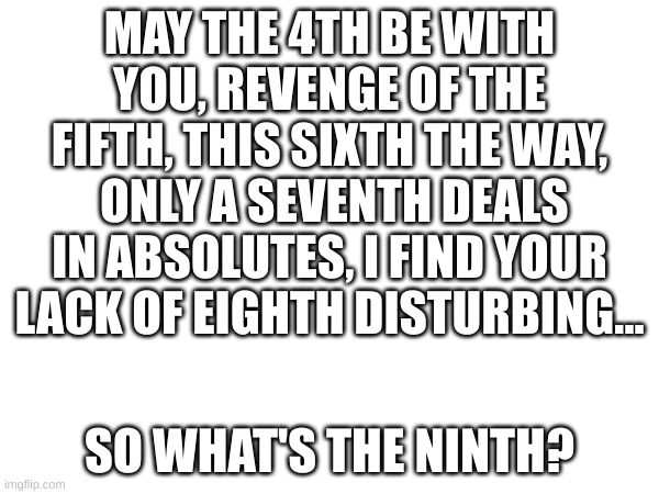 In my defense, I'm a newer SW fan | MAY THE 4TH BE WITH YOU, REVENGE OF THE FIFTH, THIS SIXTH THE WAY,  ONLY A SEVENTH DEALS IN ABSOLUTES, I FIND YOUR LACK OF EIGHTH DISTURBING... SO WHAT'S THE NINTH? | image tagged in date | made w/ Imgflip meme maker