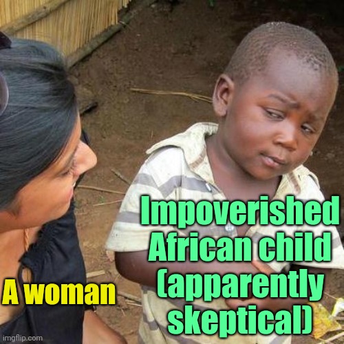 . | Impoverished African child
(apparently skeptical); A woman | image tagged in memes,third world skeptical kid | made w/ Imgflip meme maker