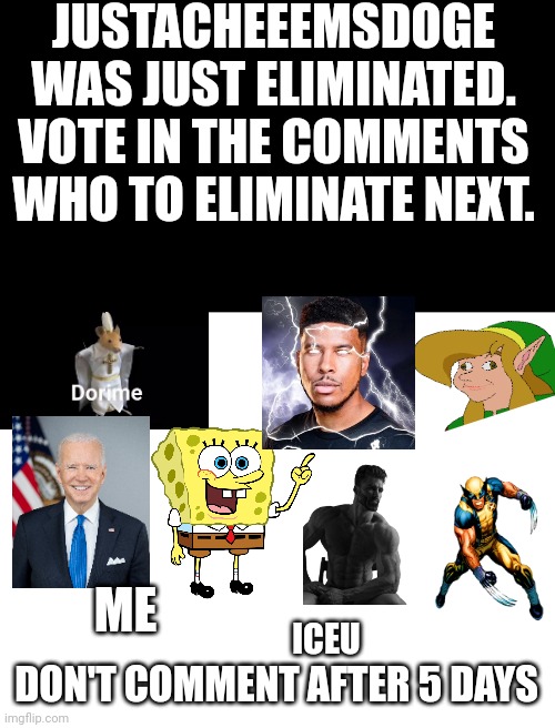 Day 2 | JUSTACHEEEMSDOGE WAS JUST ELIMINATED. VOTE IN THE COMMENTS WHO TO ELIMINATE NEXT. ME; DON'T COMMENT AFTER 5 DAYS; ICEU | image tagged in challenge,fun | made w/ Imgflip meme maker