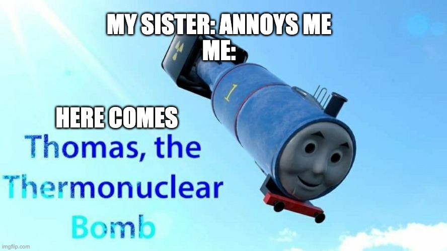 you can agree | MY SISTER: ANNOYS ME
ME:; HERE COMES | image tagged in thomas the thermonuclear bomb | made w/ Imgflip meme maker