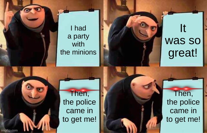 Gru's Plan Meme | I had a party with the minions; It was so great! Then, the police came in to get me! Then, the police came in to get me! | image tagged in memes,gru's plan | made w/ Imgflip meme maker