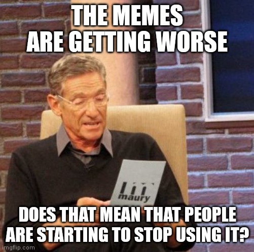 100% yes | THE MEMES ARE GETTING WORSE; DOES THAT MEAN THAT PEOPLE ARE STARTING TO STOP USING IT? | image tagged in memes,maury lie detector,worse memes | made w/ Imgflip meme maker