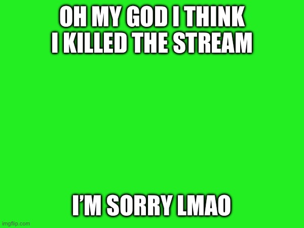 (doggie note: L) | OH MY GOD I THINK I KILLED THE STREAM; I’M SORRY LMAO | made w/ Imgflip meme maker