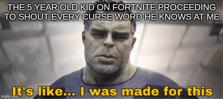 One pumped | THE 5 YEAR OLD KID ON FORTNITE PROCEEDING TO SHOUT EVERY CURSE WORD HE KNOWS AT ME | image tagged in it's like i was made for this | made w/ Imgflip meme maker
