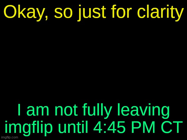 (doggie note: WAIT NO YOU'RE LEAVING? :zad:) | Okay, so just for clarity; I am not fully leaving imgflip until 4:45 PM CT | image tagged in drizzy text temp | made w/ Imgflip meme maker