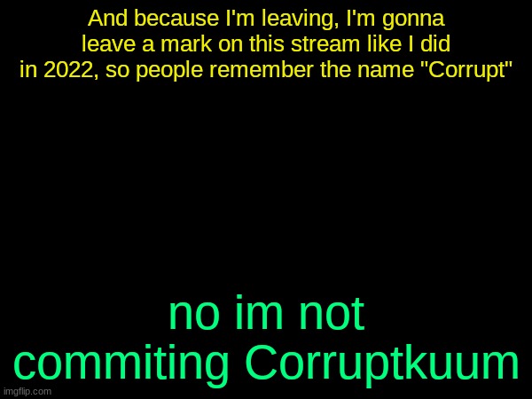 (doggie note: :MJ_Popcorn:) | And because I'm leaving, I'm gonna leave a mark on this stream like I did in 2022, so people remember the name "Corrupt"; no im not commiting Corruptkuum | image tagged in drizzy text temp | made w/ Imgflip meme maker
