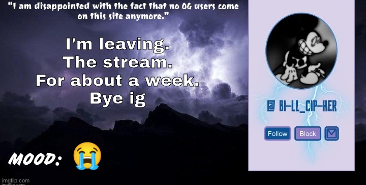 Bill_Cipher's announcement temp (thanks, del) (2.0) | I'm leaving.
The stream.
For about a week.
Bye ig; 😭 | image tagged in bill_cipher's announcement temp thanks del 2 0 | made w/ Imgflip meme maker