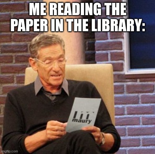 I mean im i right? | ME READING THE PAPER IN THE LIBRARY: | image tagged in memes,maury lie detector | made w/ Imgflip meme maker