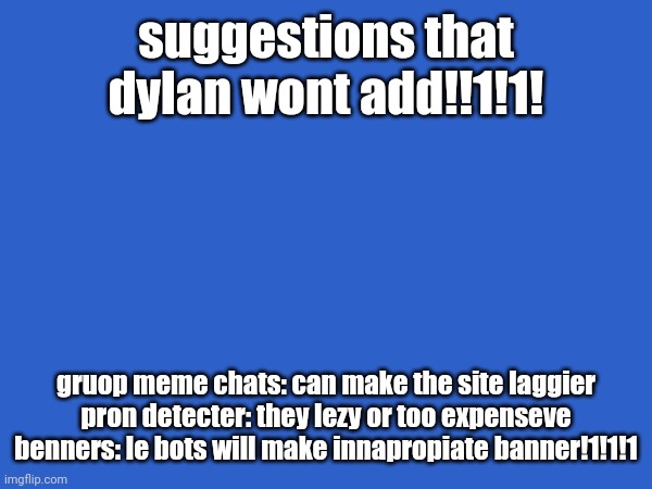 suggestions that dylan wont add!!1!1! gruop meme chats: can make the site laggier
pron detecter: they lezy or too expenseve
benners: le bots will make innapropiate banner!1!1!1 | image tagged in 69420,69,02496 | made w/ Imgflip meme maker