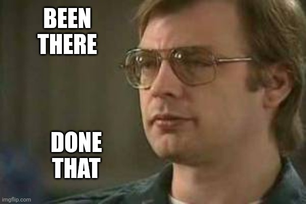 BEEN THERE DONE THAT | image tagged in dahmer | made w/ Imgflip meme maker
