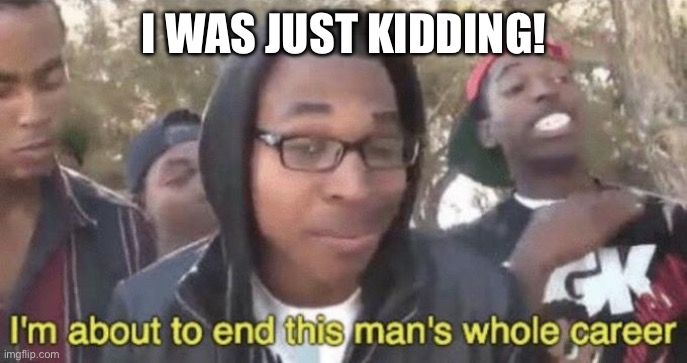 I’m about to end this man’s whole career | I WAS JUST KIDDING! | image tagged in i m about to end this man s whole career | made w/ Imgflip meme maker