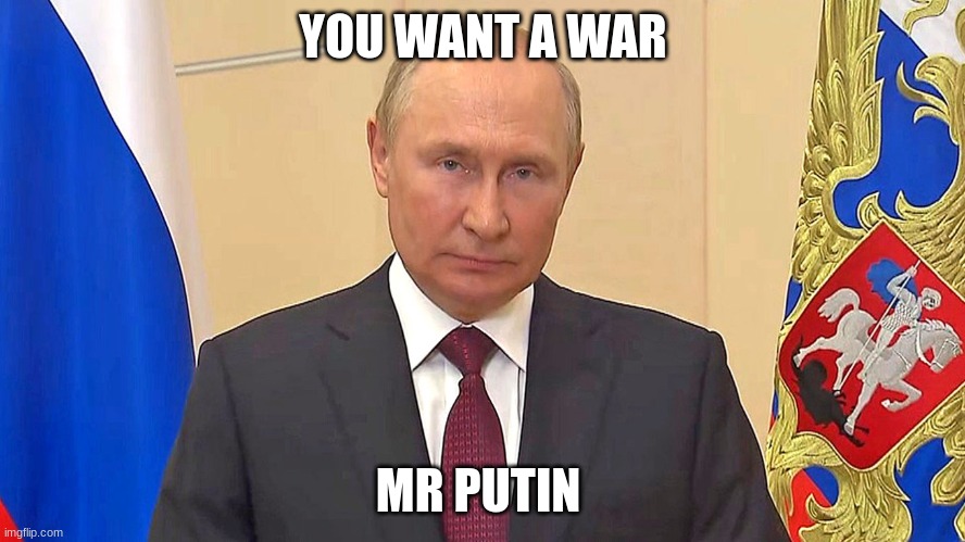 war monger | YOU WANT A WAR; MR PUTIN | image tagged in russia | made w/ Imgflip meme maker