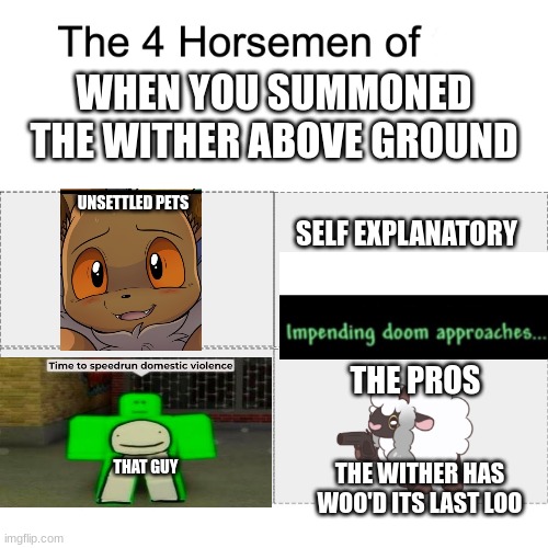 Four horsemen | WHEN YOU SUMMONED THE WITHER ABOVE GROUND; UNSETTLED PETS; SELF EXPLANATORY; THE PROS; THAT GUY; THE WITHER HAS WOO'D ITS LAST LOO | image tagged in four horsemen | made w/ Imgflip meme maker