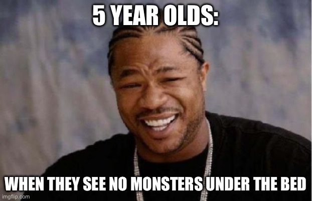 Yo Dawg Heard You | 5 YEAR OLDS:; WHEN THEY SEE NO MONSTERS UNDER THE BED | image tagged in memes,yo dawg heard you | made w/ Imgflip meme maker