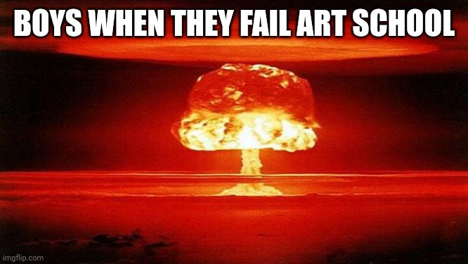 Atomic Bomb | BOYS WHEN THEY FAIL ART SCHOOL | image tagged in atomic bomb | made w/ Imgflip meme maker
