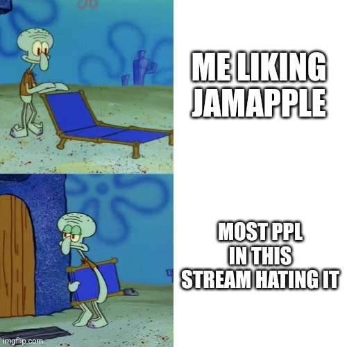 Squidward chair | ME LIKING JAMAPPLE; MOST PPL IN THIS STREAM HATING IT | image tagged in squidward chair | made w/ Imgflip meme maker