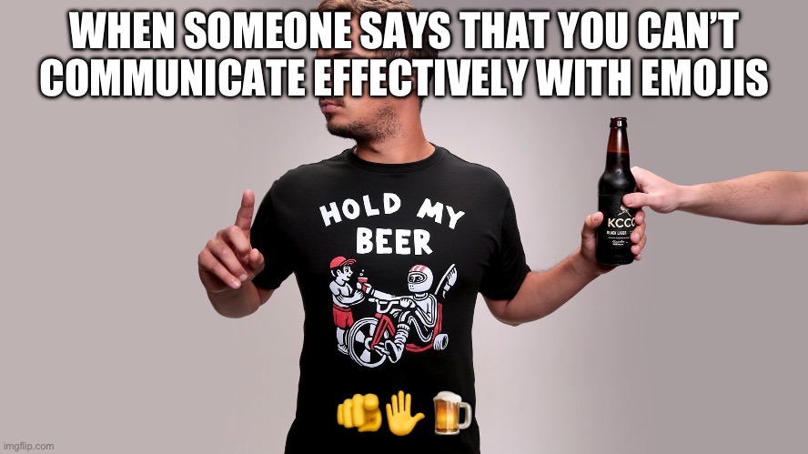 Emoji hold my beer | WHEN SOMEONE SAYS THAT YOU CAN’T COMMUNICATE EFFECTIVELY WITH EMOJIS; 🫵✋🍺 | image tagged in hold my beer | made w/ Imgflip meme maker