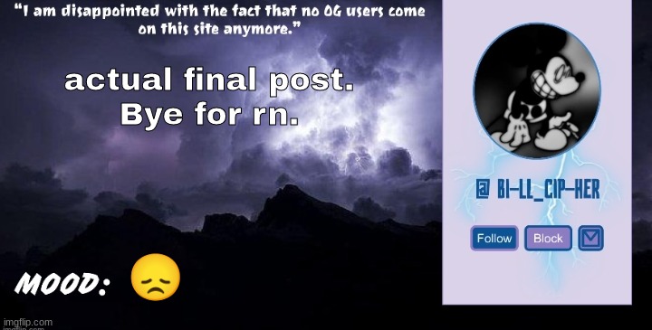 (final post IN THIS STREAM for a week.) | actual final post.
Bye for rn. 😞 | image tagged in bill_cipher's announcement temp thanks del 2 0 | made w/ Imgflip meme maker