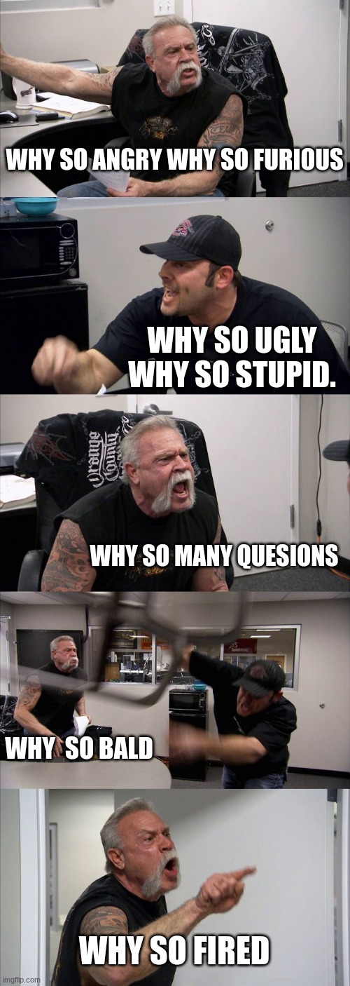 American Chopper Argument Meme | WHY SO ANGRY WHY SO FURIOUS; WHY SO UGLY WHY SO STUPID. WHY SO MANY QUESIONS; WHY  SO BALD; WHY SO FIRED | image tagged in memes,american chopper argument | made w/ Imgflip meme maker