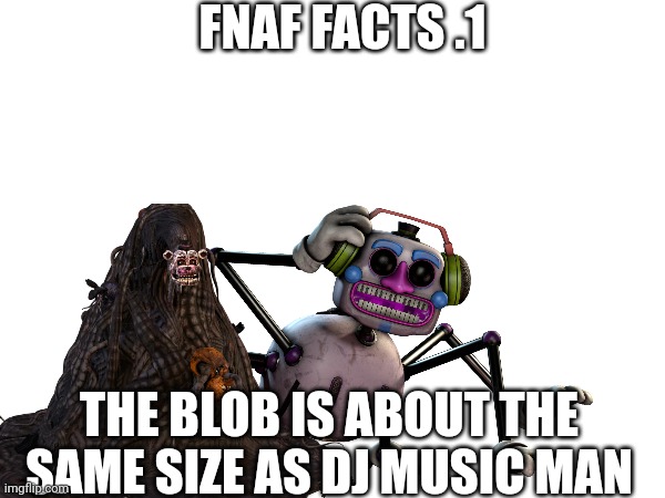 FNAF FACTS .1; THE BLOB IS ABOUT THE SAME SIZE AS DJ MUSIC MAN | made w/ Imgflip meme maker