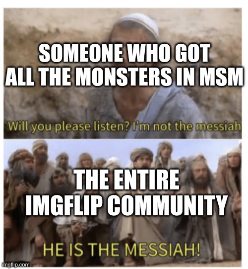 The Actual Frickin Truth...ZZZ im tired my ears hurt from all there wubbox | SOMEONE WHO GOT ALL THE MONSTERS IN MSM; THE ENTIRE IMGFLIP COMMUNITY | image tagged in he is the messiah,wishthiswasme | made w/ Imgflip meme maker