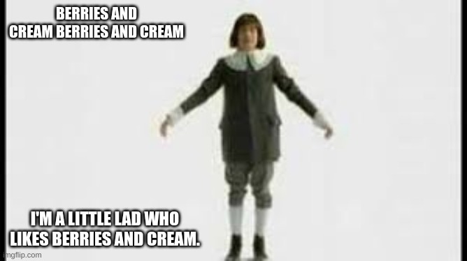 Berries and Cream guy | BERRIES AND CREAM BERRIES AND CREAM; I'M A LITTLE LAD WHO LIKES BERRIES AND CREAM. | image tagged in berries and cream guy | made w/ Imgflip meme maker