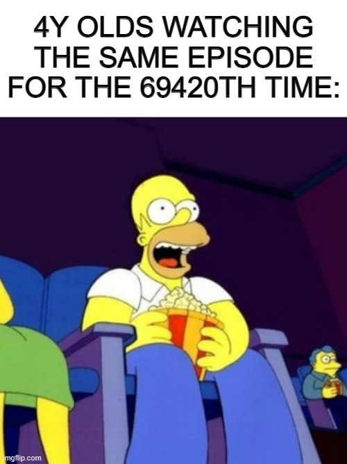I used to re-watch shows hundreds of times as well @_@ | 4Y OLDS WATCHING THE SAME EPISODE FOR THE 69420TH TIME: | image tagged in blank white template,homer eating popcorn | made w/ Imgflip meme maker