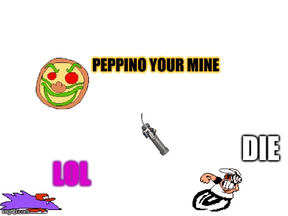 peppino ending pizza face | PEPPINO YOUR MINE; DIE; LOL | image tagged in blank white template | made w/ Imgflip meme maker