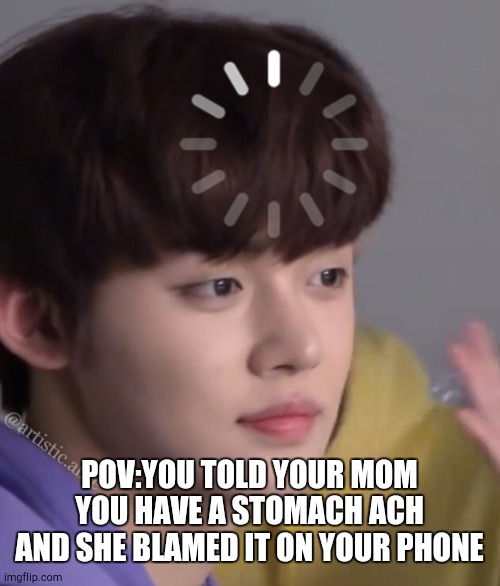 kpop yeonjun loading | POV:YOU TOLD YOUR MOM YOU HAVE A STOMACH ACH AND SHE BLAMED IT ON YOUR PHONE | image tagged in kpop yeonjun loading | made w/ Imgflip meme maker