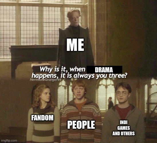 yep so true | ME; DRAMA; PEOPLE; FANDOM; INDI GAMES AND OTHERS | image tagged in why is it when something happens it is always you three | made w/ Imgflip meme maker