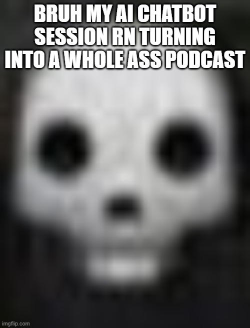 glendale ahh skull | BRUH MY AI CHATBOT SESSION RN TURNING INTO A WHOLE ASS PODCAST | image tagged in glendale ahh skull | made w/ Imgflip meme maker