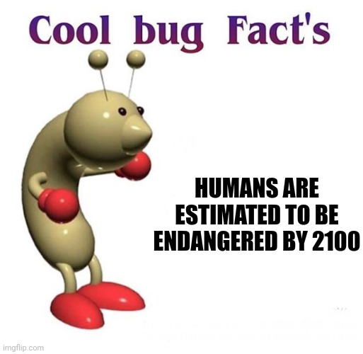 Humans go vanish | HUMANS ARE ESTIMATED TO BE ENDANGERED BY 2100 | image tagged in cool bug facts,dark humor,oh wow are you actually reading these tags | made w/ Imgflip meme maker