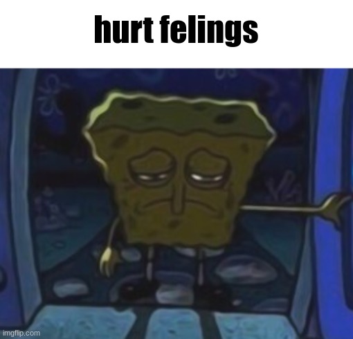 sad spongebob | hurt felings | image tagged in sad spongebob | made w/ Imgflip meme maker
