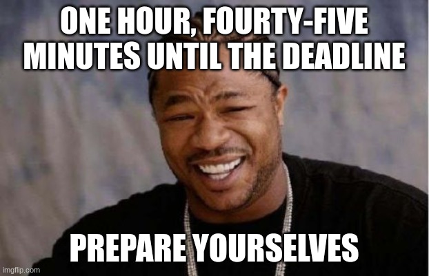 Yo Dawg Heard You | ONE HOUR, FOURTY-FIVE MINUTES UNTIL THE DEADLINE; PREPARE YOURSELVES | image tagged in memes,yo dawg heard you | made w/ Imgflip meme maker