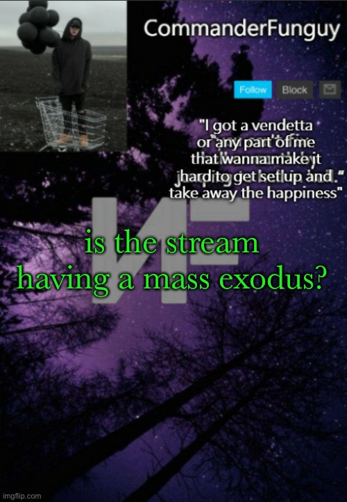 bro if too many folks leave it ain’t gonna be fun no more (tho i can totally see why folks leaving tho) | is the stream having a mass exodus? | image tagged in commanderfunguy nf template thx yachi | made w/ Imgflip meme maker