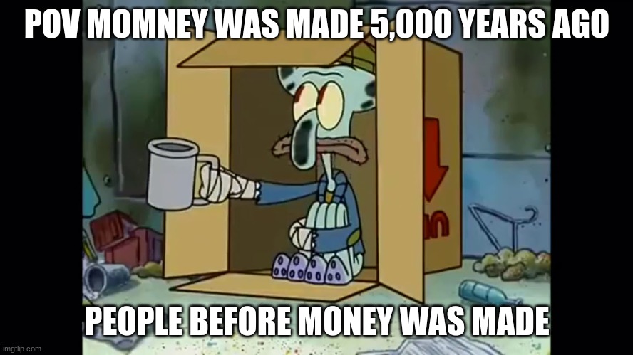 Poor Squidward | POV MOMNEY WAS MADE 5,000 YEARS AGO; PEOPLE BEFORE MONEY WAS MADE | image tagged in poor squidward | made w/ Imgflip meme maker