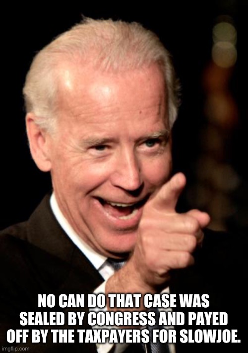 Smilin Biden Meme | NO CAN DO THAT CASE WAS SEALED BY CONGRESS AND PAYED OFF BY THE TAXPAYERS FOR SLOWJOE. | image tagged in memes,smilin biden | made w/ Imgflip meme maker