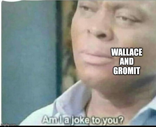 am i joke to you? | WALLACE AND GROMIT | image tagged in am i joke to you | made w/ Imgflip meme maker