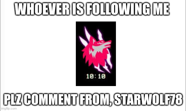 plz comment folowers | WHOEVER IS FOLLOWING ME; PLZ COMMENT FROM, STARWOLF78 | image tagged in white background | made w/ Imgflip meme maker