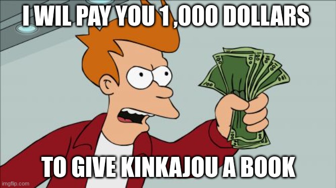 wof meme #28? | I WIL PAY YOU 1 ,000 DOLLARS; TO GIVE KINKAJOU A BOOK | image tagged in memes,shut up and take my money fry | made w/ Imgflip meme maker