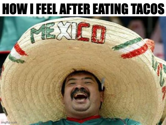 tacos | HOW I FEEL AFTER EATING TACOS | image tagged in happy mexican | made w/ Imgflip meme maker